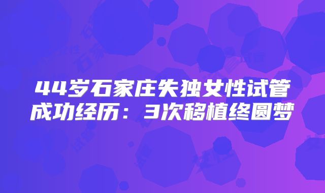 44岁石家庄失独女性试管成功经历：3次移植终圆梦