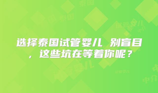 选择泰国试管婴儿 别盲目，这些坑在等着你呢？