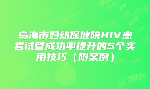 乌海市妇幼保健院HIV患者试管成功率提升的5个实用技巧（附案例）