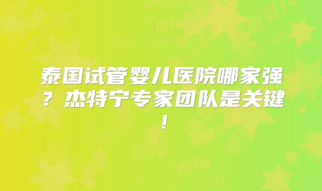 泰国试管婴儿医院哪家强？杰特宁专家团队是关键！