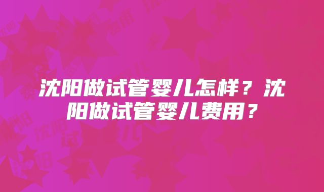沈阳做试管婴儿怎样？沈阳做试管婴儿费用？