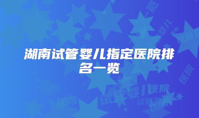 湖南试管婴儿指定医院排名一览