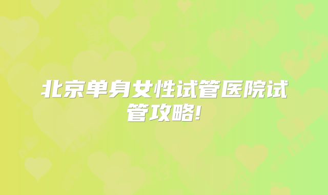 北京单身女性试管医院试管攻略!