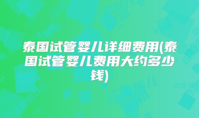 泰国试管婴儿详细费用(泰国试管婴儿费用大约多少钱)
