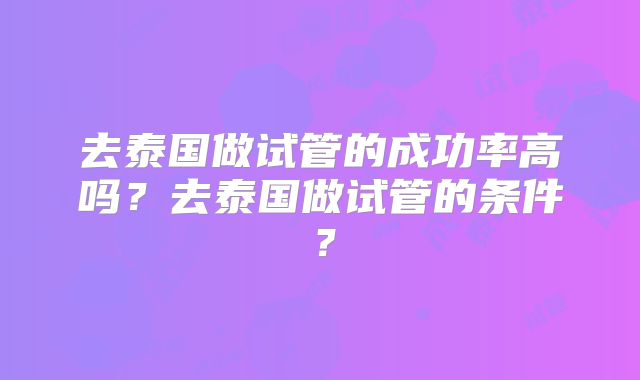 去泰国做试管的成功率高吗？去泰国做试管的条件？