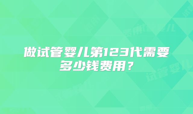 做试管婴儿第123代需要多少钱费用?