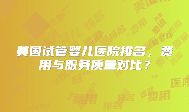 美国试管婴儿医院排名，费用与服务质量对比？
