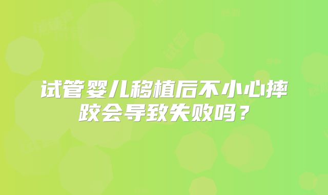 试管婴儿移植后不小心摔跤会导致失败吗？