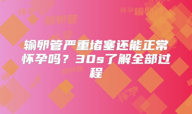 输卵管严重堵塞还能正常怀孕吗？30s了解全部过程