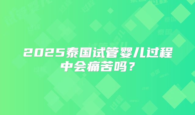 2025泰国试管婴儿过程中会痛苦吗？