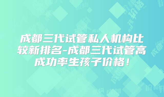 成都三代试管私人机构比较新排名-成都三代试管高成功率生孩子价格！