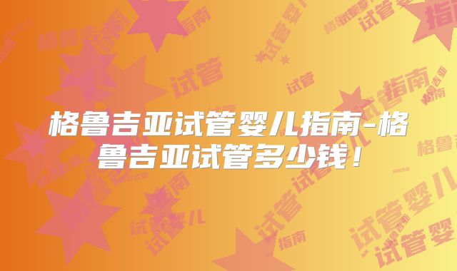 格鲁吉亚试管婴儿指南-格鲁吉亚试管多少钱！