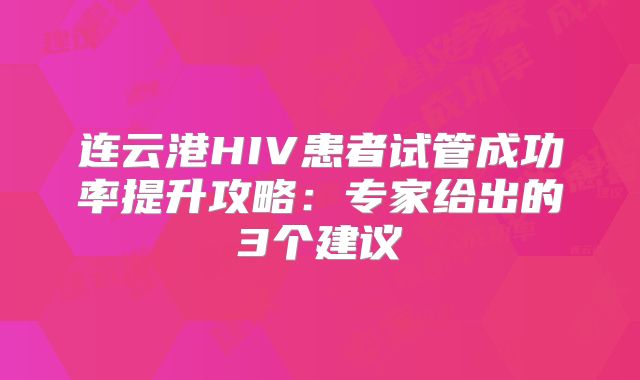 连云港HIV患者试管成功率提升攻略：专家给出的3个建议
