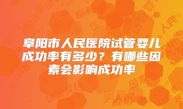 阜阳市人民医院试管婴儿成功率有多少？有哪些因素会影响成功率