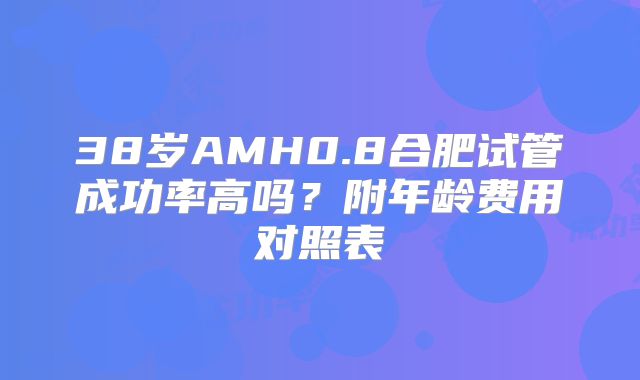 38岁AMH0.8合肥试管成功率高吗?附年龄费用对照表