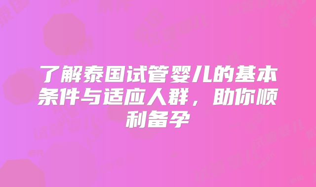 了解泰国试管婴儿的基本条件与适应人群，助你顺利备孕