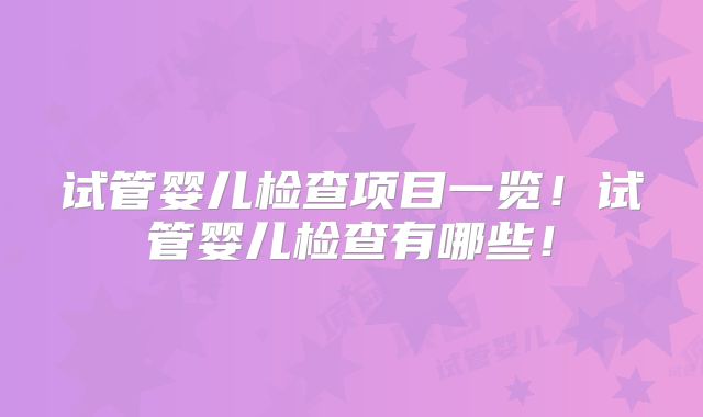 试管婴儿检查项目一览！试管婴儿检查有哪些！
