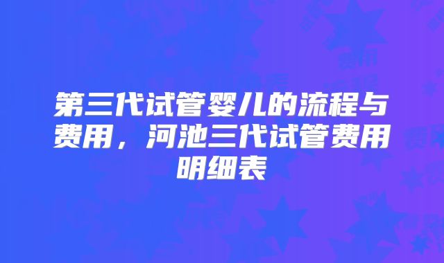 第三代试管婴儿的流程与费用，河池三代试管费用明细表