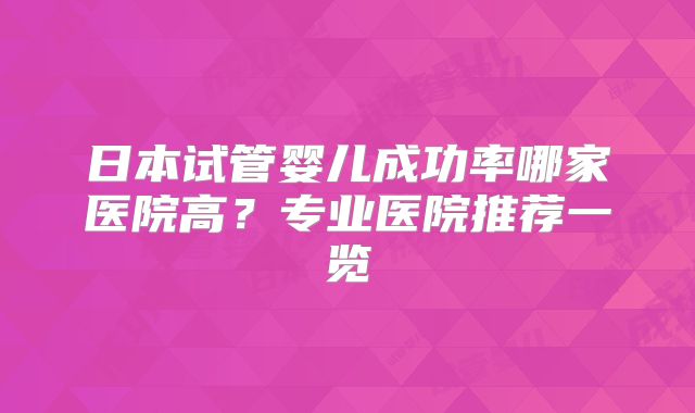 日本试管婴儿成功率哪家医院高？专业医院推荐一览