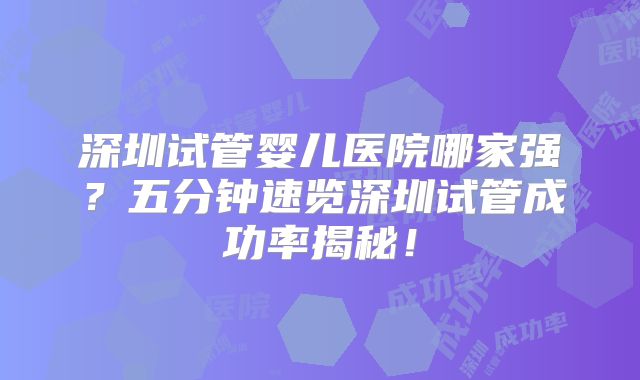 深圳试管婴儿医院哪家强？五分钟速览深圳试管成功率揭秘！