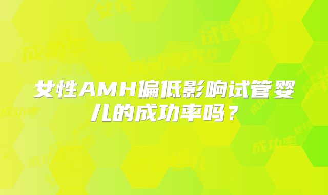 女性AMH偏低影响试管婴儿的成功率吗？