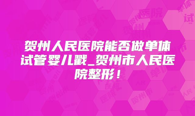 贺州人民医院能否做单体试管婴儿戳_贺州市人民医院整形!