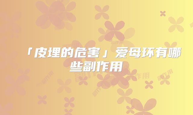 「皮埋的危害」爱母环有哪些副作用
