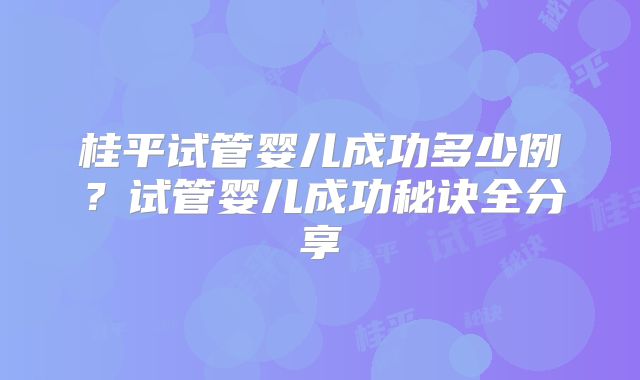 桂平试管婴儿成功多少例？试管婴儿成功秘诀全分享