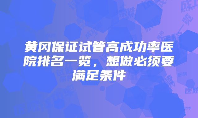 黄冈保证试管高成功率医院排名一览，想做必须要满足条件