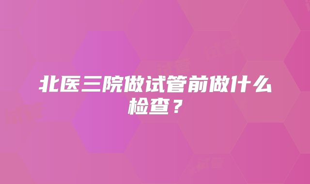 北医三院做试管前做什么检查?