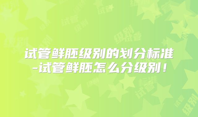 试管鲜胚级别的划分标准-试管鲜胚怎么分级别！