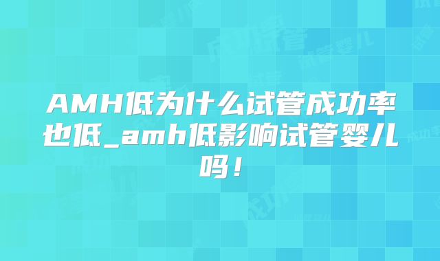 AMH低为什么试管成功率也低_amh低影响试管婴儿吗!