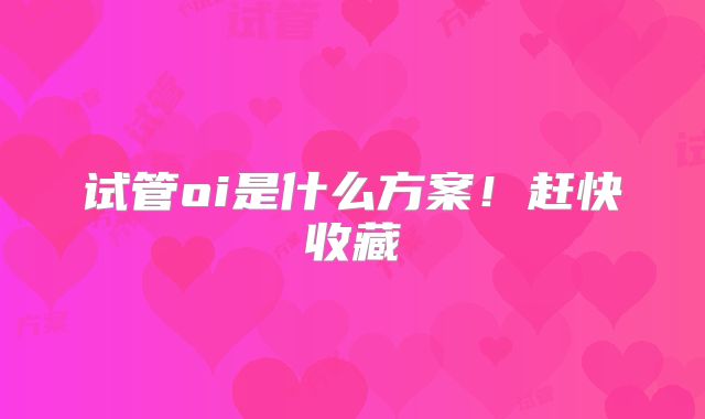 试管oi是什么方案!赶快收藏