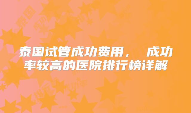 泰国试管成功费用， 成功率较高的医院排行榜详解