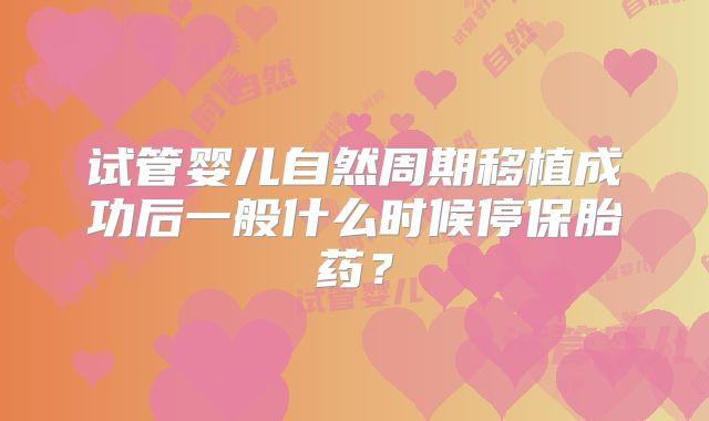 试管婴儿自然周期移植成功后一般什么时候停保胎药？