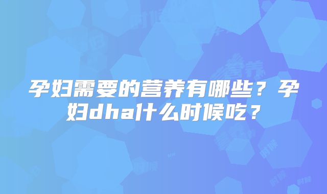 孕妇需要的营养有哪些?孕妇dha什么时候吃?