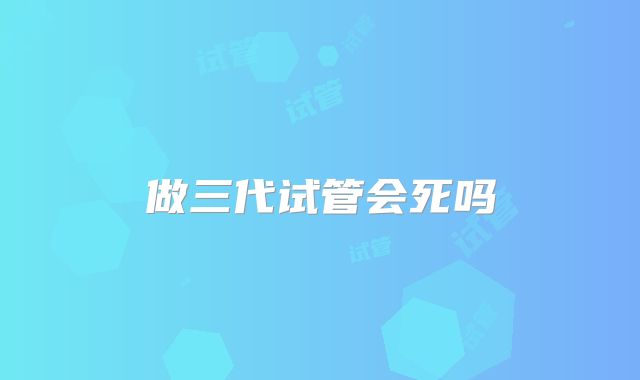 做三代试管会死吗