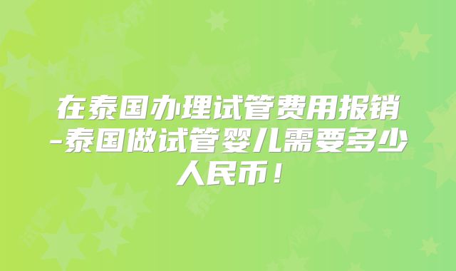 在泰国办理试管费用报销-泰国做试管婴儿需要多少人民币！