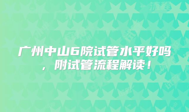 广州中山6院试管水平好吗,附试管流程解读!