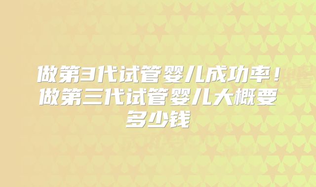 做第3代试管婴儿成功率！做第三代试管婴儿大概要多少钱