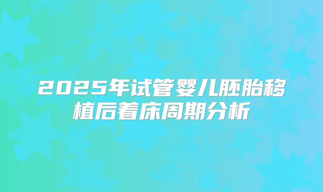 2025年试管婴儿胚胎移植后着床周期分析