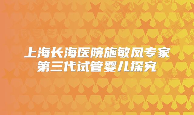上海长海医院施敏凤专家第三代试管婴儿探究