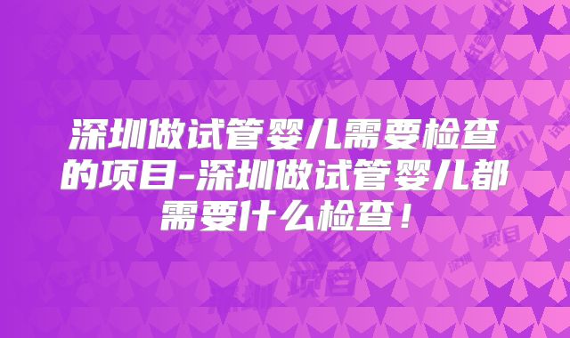 深圳做试管婴儿需要检查的项目-深圳做试管婴儿都需要什么检查！