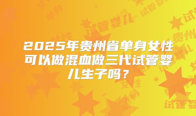 2025年贵州省单身女性可以做混血做三代试管婴儿生子吗?