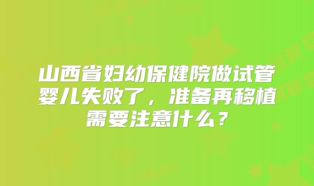 山西省妇幼保健院做试管婴儿失败了，准备再移植需要注意什么？