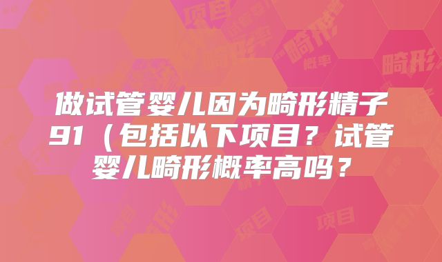 做试管婴儿因为畸形精子91(包括以下项目?试管婴儿畸形概率高吗?
