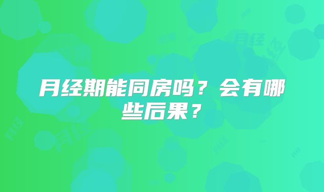 月经期能同房吗?会有哪些后果?