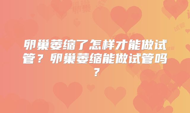 卵巢萎缩了怎样才能做试管？卵巢萎缩能做试管吗？