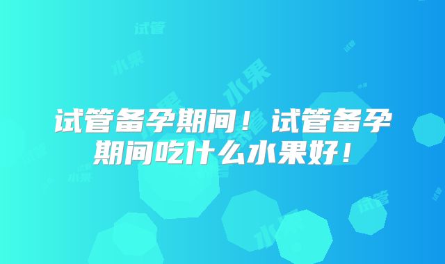试管备孕期间!试管备孕期间吃什么水果好!