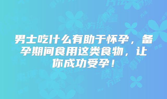 男士吃什么有助于怀孕，备孕期间食用这类食物，让你成功受孕！